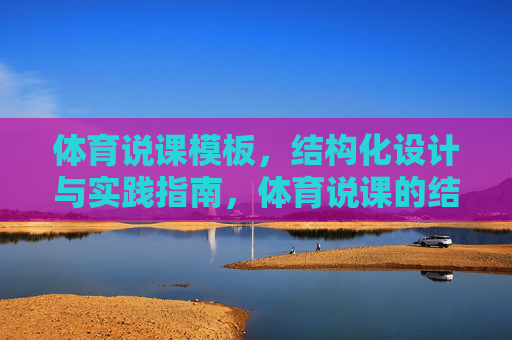 体育说课模板,结构化设计与实践指南,体育说课的结构化设计模板与实践指南 体育说课模板,结构化设计与实践指南,体育说课的结构化设计模板与实践指南