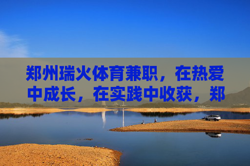 郑州瑞火体育兼职，在热爱中成长，在实践中收获，郑州瑞火体育兼职，热爱铸成长，实践获收获