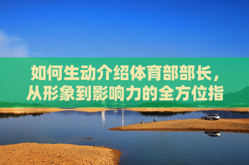 如何生动介绍体育部部长，从形象到影响力的全方位指南，生动刻画体育部部长，形象与影响力的全方位指南