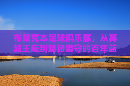布莱克本足球俱乐部,从英超王座到坚韧坚守的百年蓝军,百年蓝军布莱克本,从英超王座到坚韧坚守 布莱克本足球俱乐部,从英超王座到坚韧坚守的百年蓝军,百年蓝军布莱克本,从英超王座到坚韧坚守