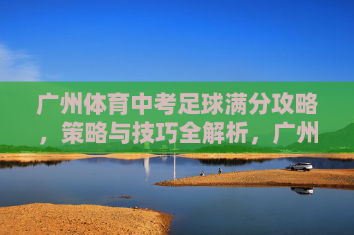 广州体育中考足球满分攻略,策略与技巧全解析,广州体育中考足球满分攻略,策略与技巧全解析 广州体育中考足球满分攻略,策略与技巧全解析,广州体育中考足球满分攻略,策略与技巧全解析