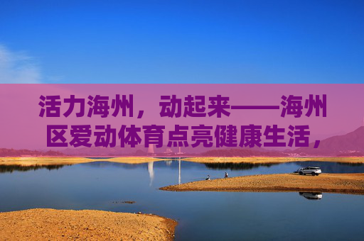 活力海州，动起来——海州区爱动体育点亮健康生活，活力海州动起来 爱动体育点亮健康生活