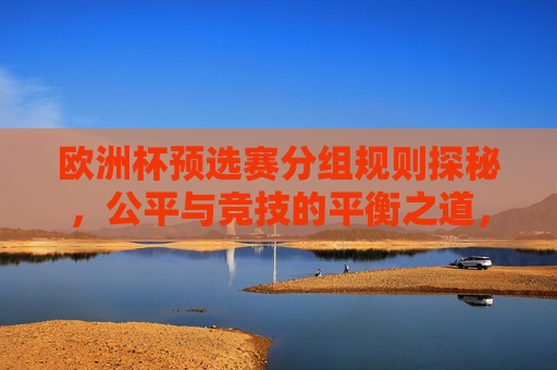 欧洲杯预选赛分组规则探秘,公平与竞技的平衡之道,欧洲杯预选赛分组规则,公平与竞技的平衡探秘 欧洲杯预选赛分组规则探秘,公平与竞技的平衡之道,欧洲杯预选赛分组规则,公平与竞技的平衡探秘
