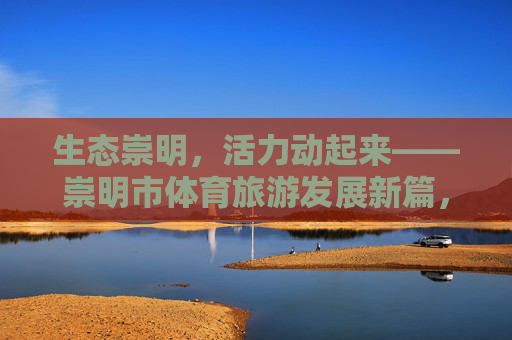 生态崇明,活力动起来——崇明市体育旅游发展新篇,生态崇明活力动,体育旅游发展新篇 生态崇明,活力动起来——崇明市体育旅游发展新篇,生态崇明活力动,体育旅游发展新篇