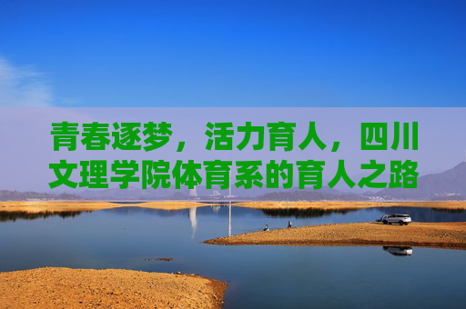 青春逐梦，活力育人，四川文理学院体育系的育人之路，四川文理学院体育系，青春逐梦的活力育人之路