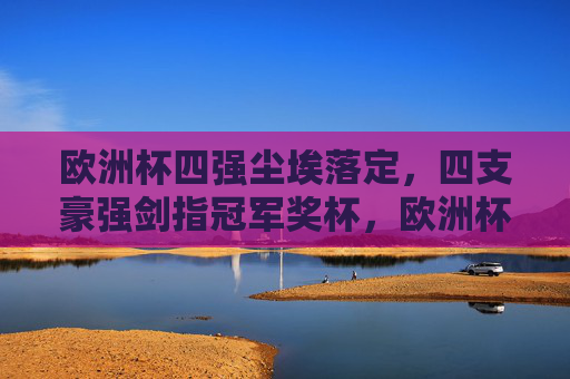 欧洲杯四强尘埃落定，四支豪强剑指冠军奖杯，欧洲杯四强尘埃落定，剑指冠军奖杯
