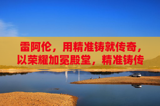 雷阿伦,用精准铸就传奇,以荣耀加冕殿堂,精准铸传奇,荣耀加冕殿堂 雷阿伦,用精准铸就传奇,以荣耀加冕殿堂,精准铸传奇,荣耀加冕殿堂