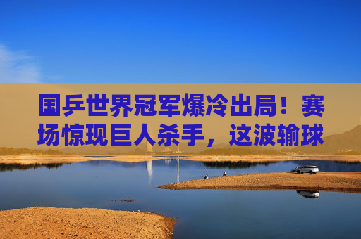 国乒世界冠军爆冷出局!赛场惊现巨人杀手,这波输球给谁敲响了警钟?国乒世界冠军爆冷出局,巨人杀手敲响警钟 国乒世界冠军爆冷出局!赛场惊现巨人杀手,这波输球给谁敲响了警钟?国乒世界冠军爆冷出局,巨人杀手敲响警钟