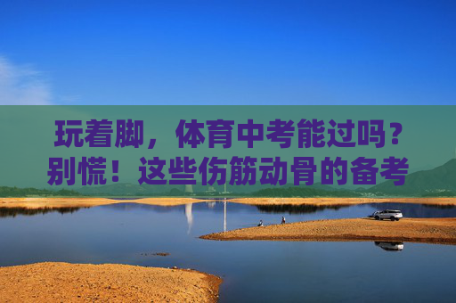 玩着脚，体育中考能过吗？别慌！这些伤筋动骨的备考指南请收好！玩着脚也能过体育中考？这份伤筋动骨指南请收好！