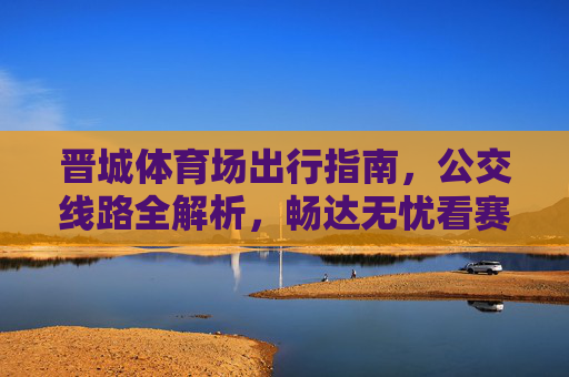 晋城体育场出行指南，公交线路全解析，畅达无忧看赛事，晋城体育场公交线路指南，畅达无忧看赛事