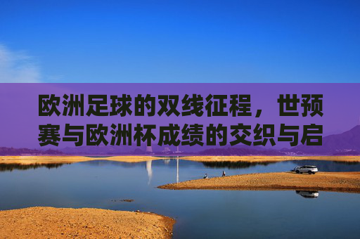 欧洲足球的双线征程,世预赛与欧洲杯成绩的交织与启示,欧洲足球双线交织,世预赛与欧洲杯的征程启示 欧洲足球的双线征程,世预赛与欧洲杯成绩的交织与启示,欧洲足球双线交织,世预赛与欧洲杯的征程启示