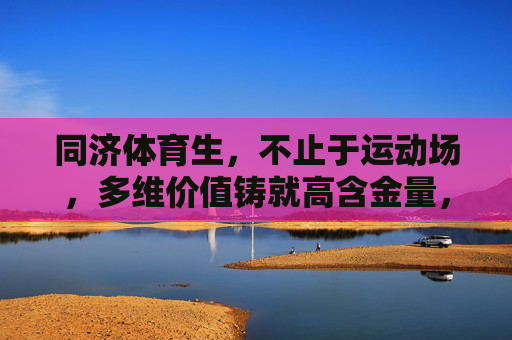 同济体育生,不止于运动场,多维价值铸就高含金量,同济体育生,不止于运动场,多维价值铸就高含金量 同济体育生,不止于运动场,多维价值铸就高含金量,同济体育生,不止于运动场,多维价值铸就高含金量