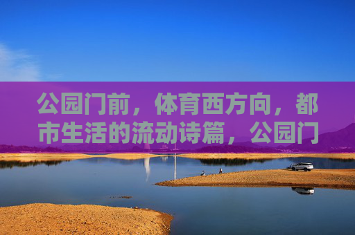 公园门前,体育西方向,都市生活的流动诗篇,公园门前·体育西,都市流动诗篇 公园门前,体育西方向,都市生活的流动诗篇,公园门前·体育西,都市流动诗篇