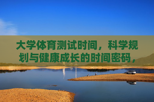 大学体育测试时间,科学规划与健康成长的时间密码,大学体育测试时间的科学规划,健康成长的密码 大学体育测试时间,科学规划与健康成长的时间密码,大学体育测试时间的科学规划,健康成长的密码