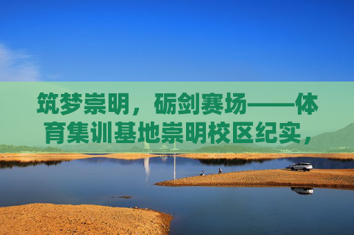 筑梦崇明,砺剑赛场——体育集训基地崇明校区纪实,筑梦崇明,砺剑赛场——体育集训基地纪实 筑梦崇明,砺剑赛场——体育集训基地崇明校区纪实,筑梦崇明,砺剑赛场——体育集训基地纪实