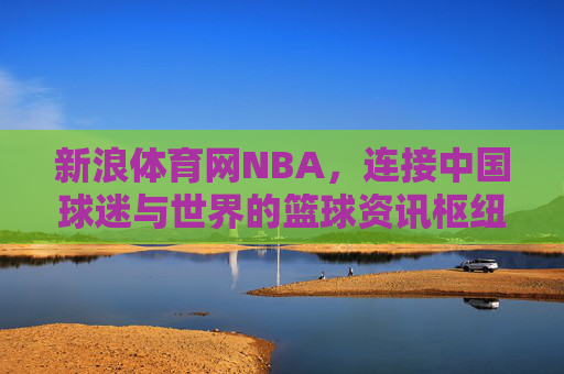 新浪体育网NBA,连接中国球迷与世界的篮球资讯枢纽,新浪体育网NBA,连接中国球迷与世界的篮球资讯枢纽 新浪体育网NBA,连接中国球迷与世界的篮球资讯枢纽,新浪体育网NBA,连接中国球迷与世界的篮球资讯枢纽