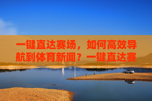 一键直达赛场，如何高效导航到体育新闻？一键直达赛场，高效导航体育新闻