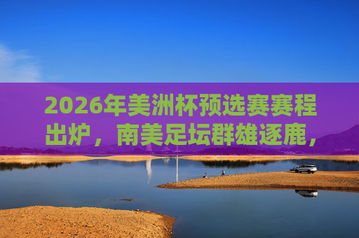 2026年美洲杯预选赛赛程出炉,南美足坛群雄逐鹿,32强名额争夺战全面打响,2026美洲杯预选赛赛程出炉 32强名额争夺战打响 2026年美洲杯预选赛赛程出炉,南美足坛群雄逐鹿,32强名额争夺战全面打响,2026美洲杯预选赛赛程出炉 32强名额争夺战打响