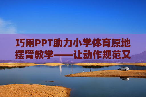 巧用PPT助力小学体育原地摆臂教学——让动作规范又有趣，巧用PPT让小学体育原地摆臂教学规范又有趣