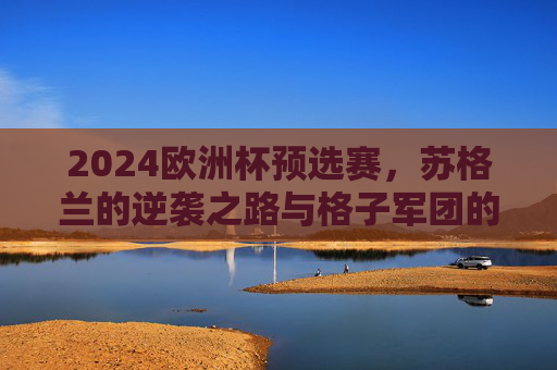 2024欧洲杯预选赛,苏格兰的逆袭之路与格子军团的复兴宣言,苏格兰逆袭之路,2024欧洲杯预选赛格子军团复兴宣言 2024欧洲杯预选赛,苏格兰的逆袭之路与格子军团的复兴宣言,苏格兰逆袭之路,2024欧洲杯预选赛格子军团复兴宣言
