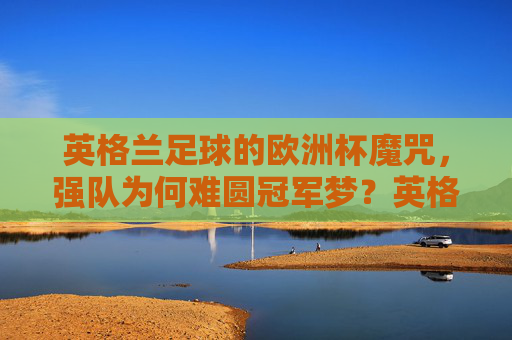 英格兰足球的欧洲杯魔咒,强队为何难圆冠军梦?英格兰足球的欧洲杯魔咒,强队为何难圆冠军梦? 英格兰足球的欧洲杯魔咒,强队为何难圆冠军梦?英格兰足球的欧洲杯魔咒,强队为何难圆冠军梦?