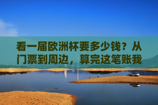看一届欧洲杯要多少钱?从门票到周边,算完这笔账我沉默了,看欧洲杯要花多少钱?门票到周边算完账我沉默了 看一届欧洲杯要多少钱?从门票到周边,算完这笔账我沉默了,看欧洲杯要花多少钱?门票到周边算完账我沉默了