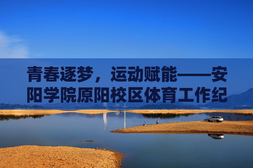 青春逐梦,运动赋能——安阳学院原阳校区体育工作纪实,青春逐梦,运动赋能——安阳学院原阳校区体育工作纪实 青春逐梦,运动赋能——安阳学院原阳校区体育工作纪实,青春逐梦,运动赋能——安阳学院原阳校区体育工作纪实