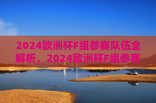 2024欧洲杯F组参赛队伍全解析,2024欧洲杯F组参赛队伍全解析 2024欧洲杯F组参赛队伍全解析,2024欧洲杯F组参赛队伍全解析
