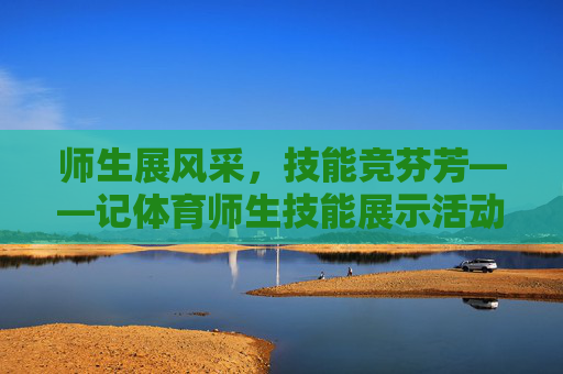 师生展风采,技能竞芬芳——记体育师生技能展示活动,师生技能展风采,体育竞芬芳 师生展风采,技能竞芬芳——记体育师生技能展示活动,师生技能展风采,体育竞芬芳