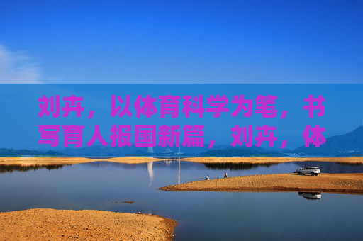 刘卉，以体育科学为笔，书写育人报国新篇，刘卉，体育科学为笔 书育人报国新篇