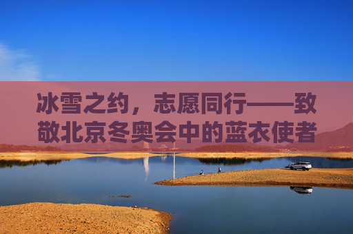 冰雪之约，志愿同行——致敬北京冬奥会中的蓝衣使者，蓝衣使者，冰雪冬奥的志愿同行