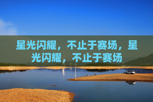 星光闪耀,不止于赛场,星光闪耀,不止于赛场 星光闪耀,不止于赛场,星光闪耀,不止于赛场
