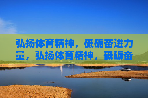 弘扬体育精神，砥砺奋进力量，弘扬体育精神，砥砺奋进力量