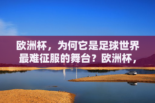欧洲杯,为何它是足球世界最难征服的舞台?欧洲杯,足球世界最难征服的舞台 欧洲杯,为何它是足球世界最难征服的舞台?欧洲杯,足球世界最难征服的舞台