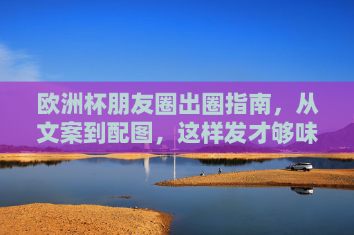 欧洲杯朋友圈出圈指南，从文案到配图，这样发才够味！欧洲杯朋友圈出圈攻略，文案配图这样发才够味！