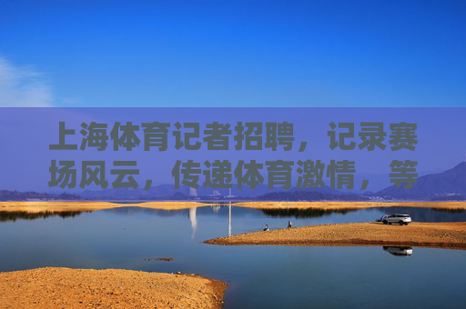 上海体育记者招聘，记录赛场风云，传递体育激情，等你加入！上海体育记者招聘，记录赛场风云，传递体育激情，等你加入！