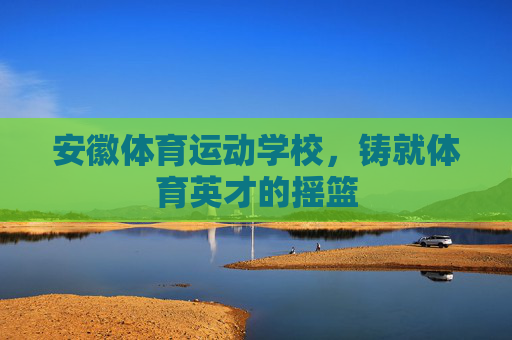 安徽体育运动学校，铸就体育英才的摇篮