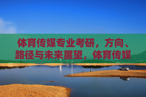 体育传媒专业考研，方向、路径与未来展望，体育传媒专业考研，方向、路径与未来展望