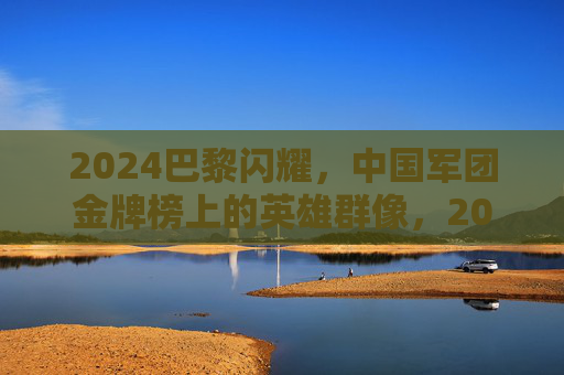 2024巴黎闪耀，中国军团金牌榜上的英雄群像，2024巴黎闪耀，中国军团金牌榜英雄群像