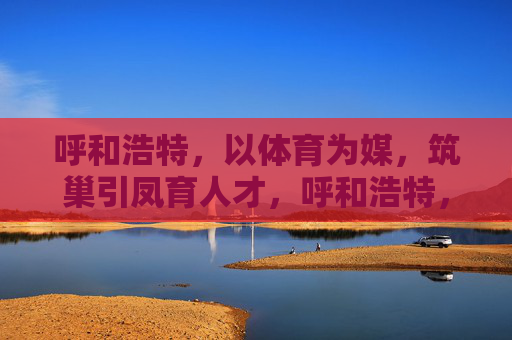 呼和浩特,以体育为媒,筑巢引凤育人才,呼和浩特,体育搭台引凤育才 呼和浩特,以体育为媒,筑巢引凤育人才,呼和浩特,体育搭台引凤育才