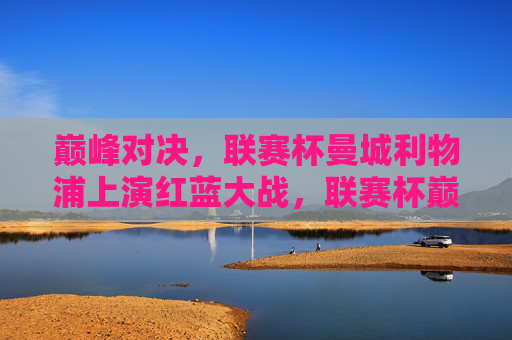 巅峰对决,联赛杯曼城利物浦上演红蓝大战,联赛杯巅峰对决,曼城利物浦上演红蓝大战 巅峰对决,联赛杯曼城利物浦上演红蓝大战,联赛杯巅峰对决,曼城利物浦上演红蓝大战