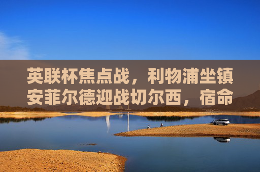 英联杯焦点战，利物浦坐镇安菲尔德迎战切尔西，宿命对决谁能笑到最后？英联杯安菲尔德宿命对决，利物浦VS切尔西谁能笑到最后？