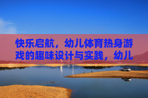 快乐启航,幼儿体育热身游戏的趣味设计与实践,幼儿体育热身游戏的趣味设计与快乐实践 快乐启航,幼儿体育热身游戏的趣味设计与实践,幼儿体育热身游戏的趣味设计与快乐实践