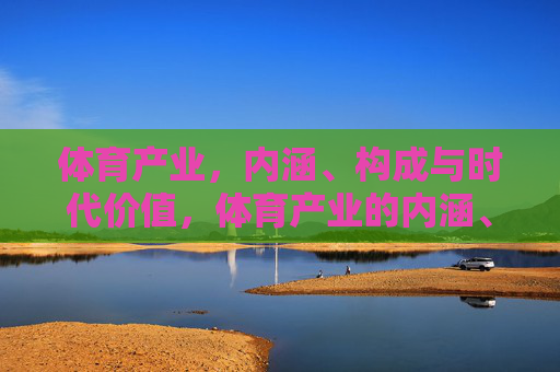 体育产业，内涵、构成与时代价值，体育产业的内涵、构成与时代价值