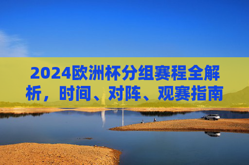 2024欧洲杯分组赛程全解析,时间、对阵、观赛指南,2024欧洲杯分组赛程全解析,时间、对阵、观赛指南 2024欧洲杯分组赛程全解析,时间、对阵、观赛指南,2024欧洲杯分组赛程全解析,时间、对阵、观赛指南