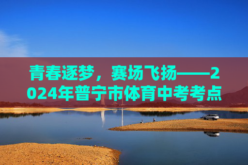 青春逐梦,赛场飞扬——2024年普宁市体育中考考点纪实,青春逐梦,赛场飞扬——2024年普宁市体育中考考点纪实 青春逐梦,赛场飞扬——2024年普宁市体育中考考点纪实,青春逐梦,赛场飞扬——2024年普宁市体育中考考点纪实