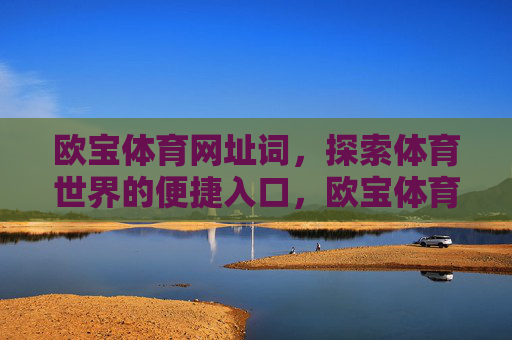 欧宝体育网址词,探索体育世界的便捷入口,欧宝体育网址词,探索体育世界的便捷入口 欧宝体育网址词,探索体育世界的便捷入口,欧宝体育网址词,探索体育世界的便捷入口