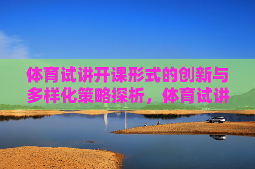 体育试讲开课形式的创新与多样化策略探析,体育试讲开课形式创新与多样化策略探析 体育试讲开课形式的创新与多样化策略探析,体育试讲开课形式创新与多样化策略探析