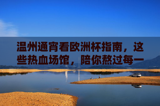 温州通宵看欧洲杯指南，这些热血场馆，陪你熬过每一个凌晨！温州通宵看欧洲杯，热血场馆陪你熬过每一个凌晨！
