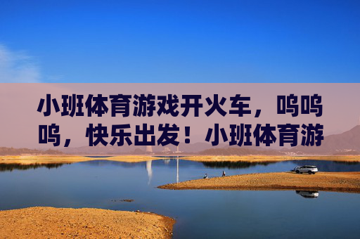 小班体育游戏开火车，呜呜呜，快乐出发！小班体育游戏，快乐开火车
